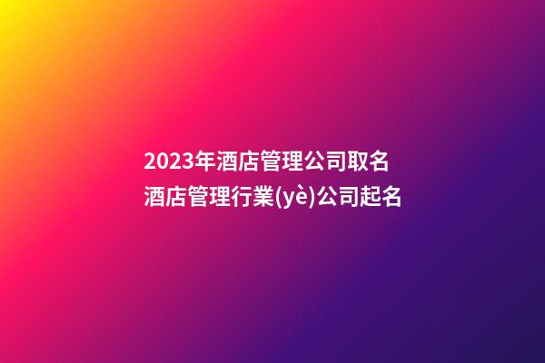 2023年酒店管理公司取名 酒店管理行業(yè)公司起名-第1張-公司起名-玄機(jī)派